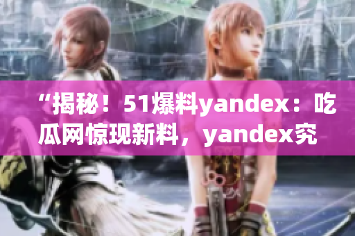 “揭秘！51爆料yandex：吃瓜网惊现新料，yandex究竟有何新动向？”