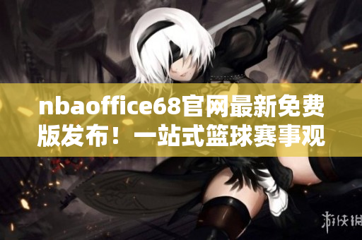 nbaoffice68官网最新免费版发布！一站式篮球赛事观看平台，享受精彩比赛盛宴