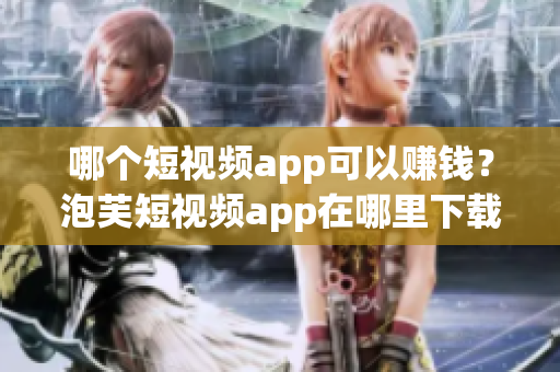 哪个短视频app可以赚钱？泡芙短视频app在哪里下载？