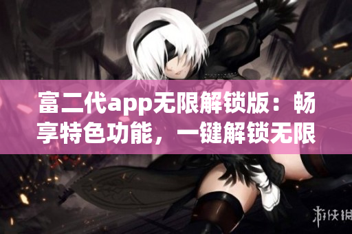 富二代app无限解锁版：畅享特色功能，一键解锁无限可能