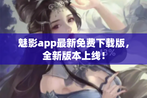 魅影app最新免费下载版，全新版本上线！