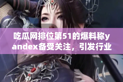 吃瓜网排位第51的爆料称yandex备受关注，引发行业热议