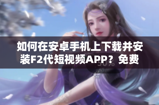 如何在安卓手机上下载并安装F2代短视频APP？免费教程分享！