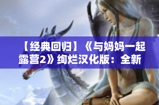 【经典回归】《与妈妈一起露营2》绚烂汉化版：全新版本带你体验母子共度的惊喜探险！