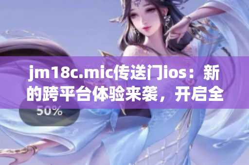 jm18c.mic传送门ios：新的跨平台体验来袭，开启全新时代