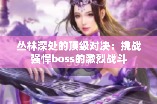 丛林深处的顶级对决：挑战强悍boss的激烈战斗