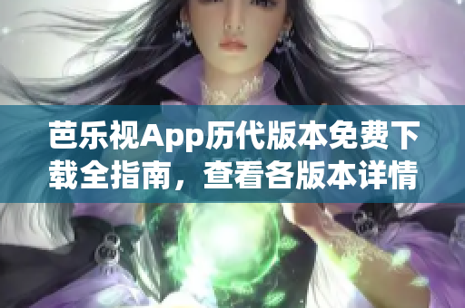 芭乐视App历代版本免费下载全指南，查看各版本详情及兼容设备