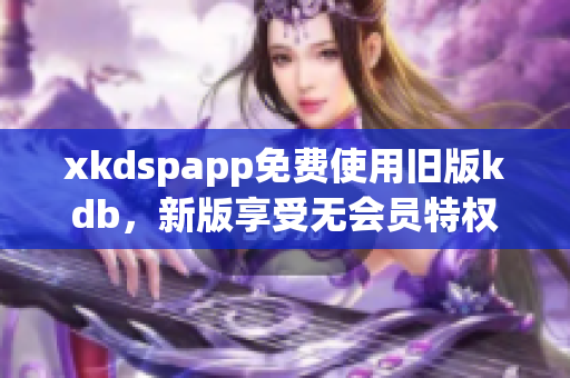 xkdspapp免费使用旧版kdb，新版享受无会员特权