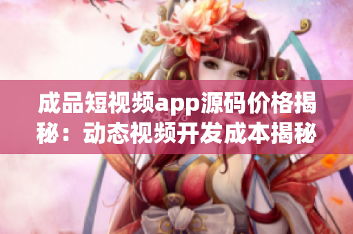 成品短视频app源码价格揭秘：动态视频开发成本揭秘