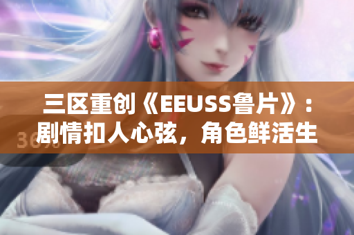 三区重创《EEUSS鲁片》：剧情扣人心弦，角色鲜活生动