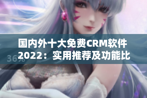 国内外十大免费CRM软件 2022：实用推荐及功能比较