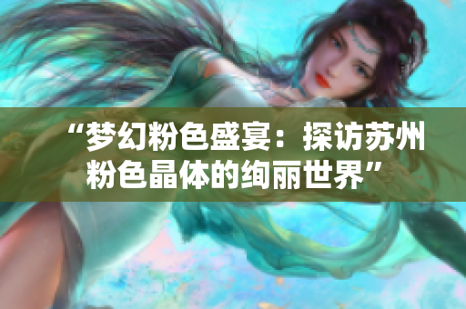 “梦幻粉色盛宴：探访苏州粉色晶体的绚丽世界”