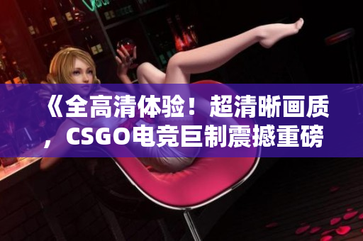 《全高清体验！超清晰画质，CSGO电竞巨制震撼重磅上线！》