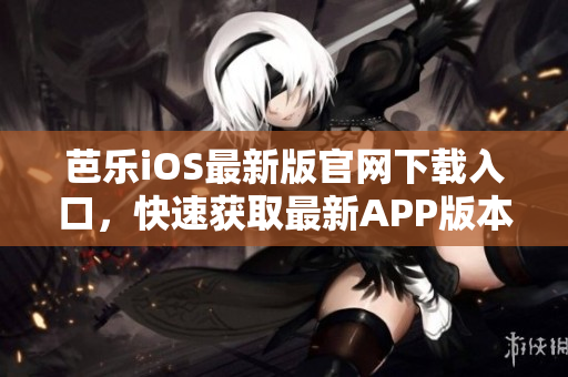 芭乐iOS最新版官网下载入口，快速获取最新APP版本