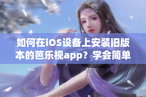 如何在iOS设备上安装旧版本的芭乐视app？学会简单易行的方法