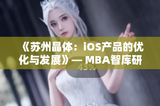 《苏州晶体：iOS产品的优化与发展》— MBA智库研究报道