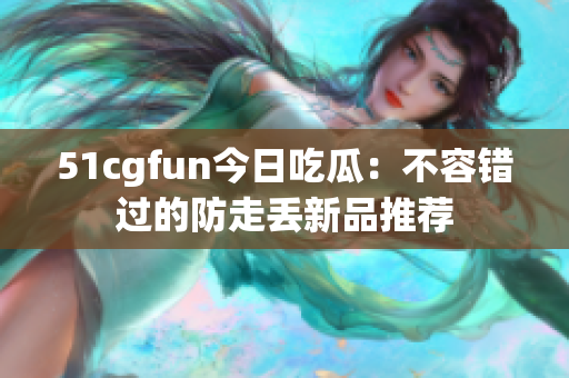 51cgfun今日吃瓜：不容错过的防走丢新品推荐