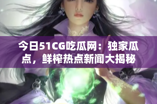 今日51CG吃瓜网：独家瓜点，鲜榨热点新闻大揭秘