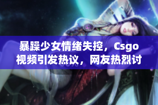 暴躁少女情绪失控，Csgo视频引发热议，网友热烈讨论