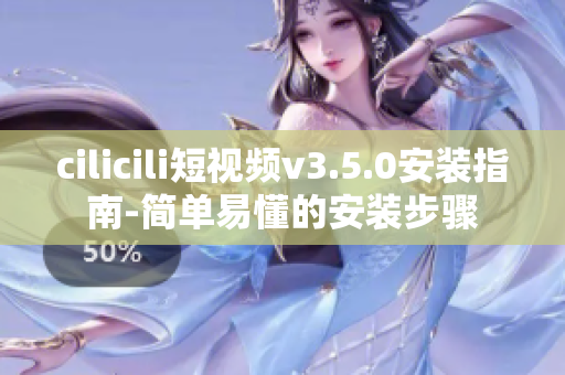 cilicili短视频v3.5.0安装指南-简单易懂的安装步骤