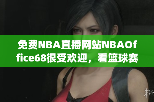 免费NBA直播网站NBAOffice68很受欢迎，看篮球赛有木有免费看的 App？