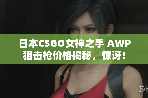 日本CSGO女神之手 AWP狙击枪价格揭秘，惊讶！