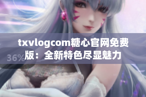 txvlogcom糖心官网免费版：全新特色尽显魅力