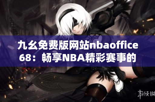 九幺免费版网站nbaoffice68：畅享NBA精彩赛事的最佳免费平台