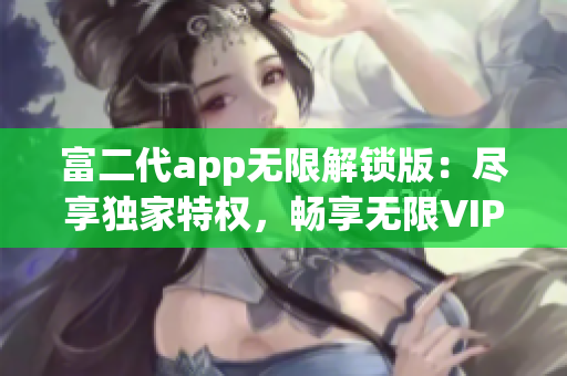 富二代app无限解锁版：尽享独家特权，畅享无限VIP服务