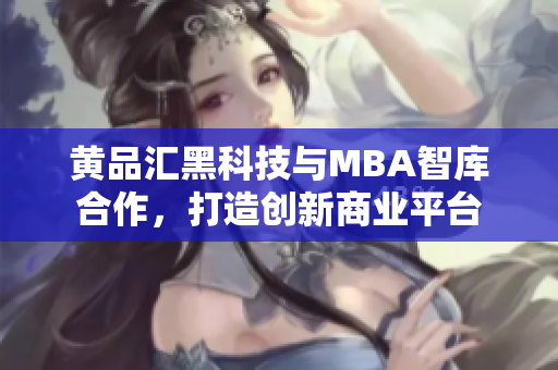 黄品汇黑科技与MBA智库合作，打造创新商业平台