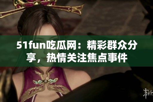 51fun吃瓜网：精彩群众分享，热情关注焦点事件