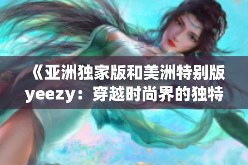 《亚洲独家版和美洲特别版yeezy：穿越时尚界的独特风采》