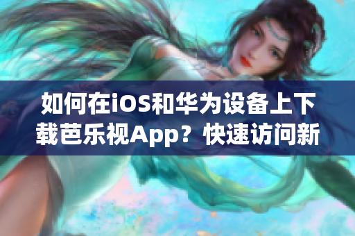 如何在iOS和华为设备上下载芭乐视App？快速访问新下载链接！