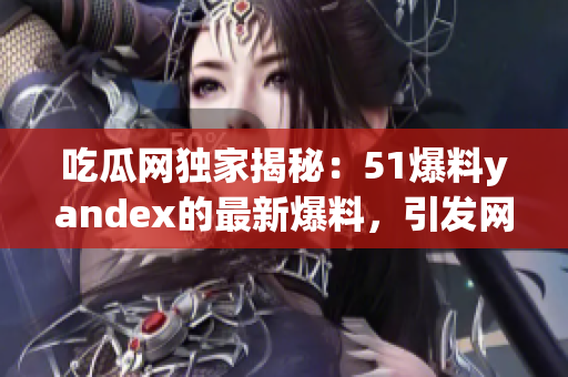 吃瓜网独家揭秘：51爆料yandex的最新爆料，引发网友热议