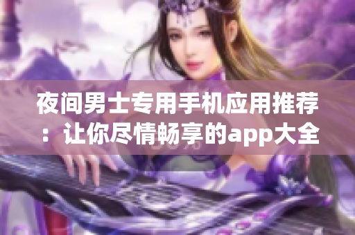 夜间男士专用手机应用推荐：让你尽情畅享的app大全