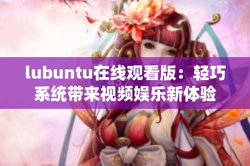 lubuntu在线观看版：轻巧系统带来视频娱乐新体验