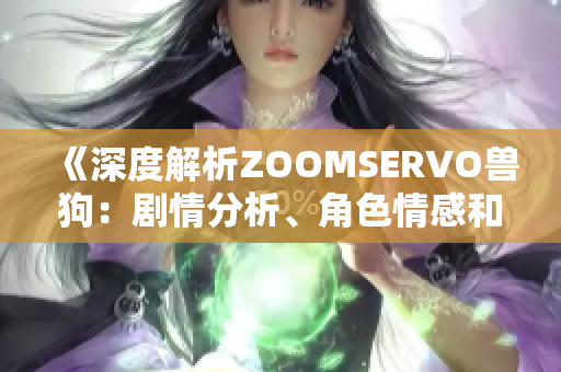 《深度解析ZOOMSERVO兽狗：剧情分析、角色情感和故事内涵一一全方位剖析》