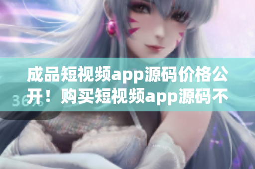 成品短视频app源码价格公开！购买短视频app源码不再太贵