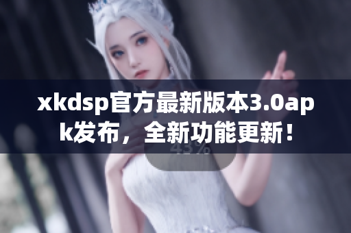 xkdsp官方最新版本3.0apk发布，全新功能更新！