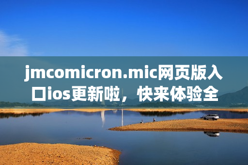 jmcomicron.mic网页版入口ios更新啦，快来体验全新的阅读界面和更多精彩内容