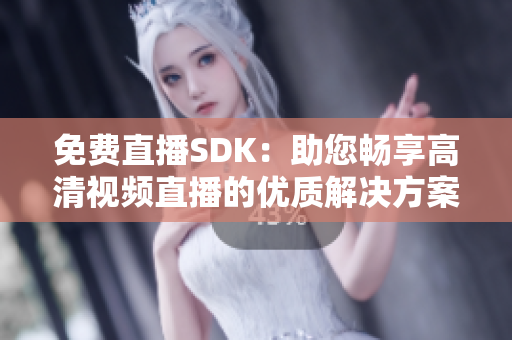 免费直播SDK：助您畅享高清视频直播的优质解决方案