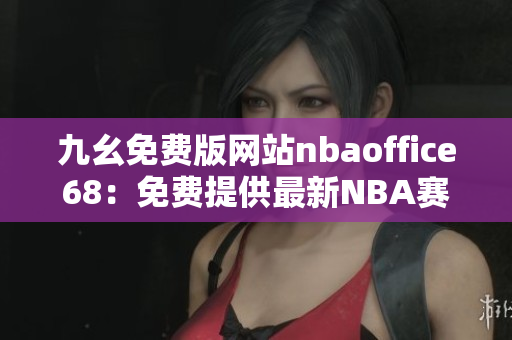 九幺免费版网站nbaoffice68：免费提供最新NBA赛事资讯