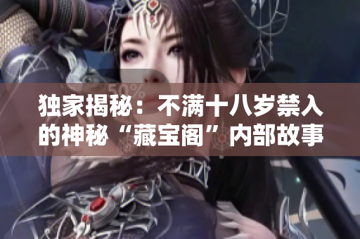 独家揭秘：不满十八岁禁入的神秘“藏宝阁”内部故事大揭露！