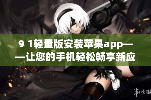 9 1轻量版安装苹果app——让您的手机轻松畅享新应用