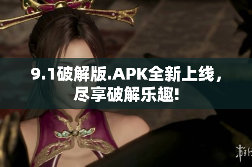 9.1破解版.APK全新上线，尽享破解乐趣!