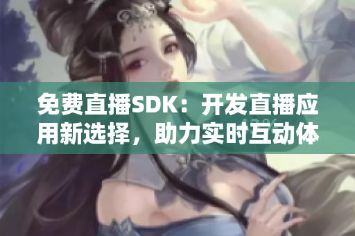 免费直播SDK：开发直播应用新选择，助力实时互动体验