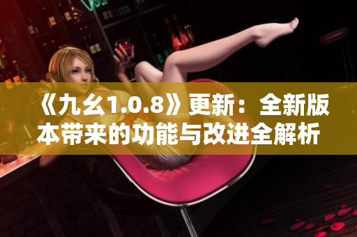 《九幺1.0.8》更新：全新版本带来的功能与改进全解析