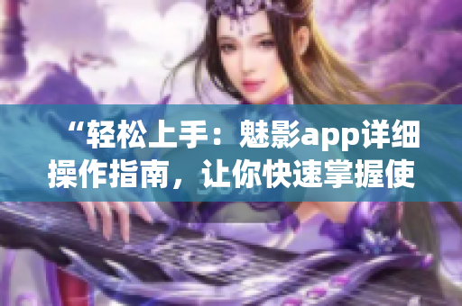 “轻松上手：魅影app详细操作指南，让你快速掌握使用技巧”