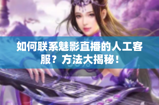 如何联系魅影直播的人工客服？方法大揭秘！