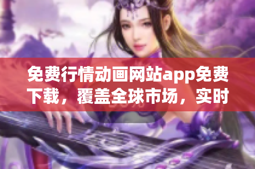 免费行情动画网站app免费下载，覆盖全球市场，实时更新动态资讯